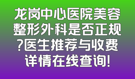 龙岗中心医院美容整形外科是否正规？医生推荐与收费详情在线查询！