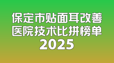 保定市贴面耳改善医院技术比拼榜单2025