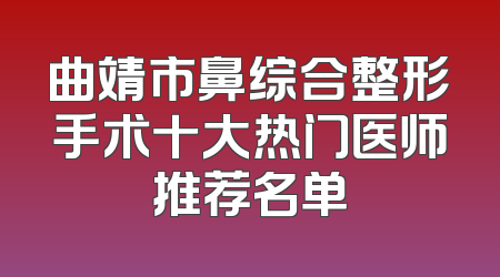 曲靖市鼻综合整形手术十大热门医师推荐名单