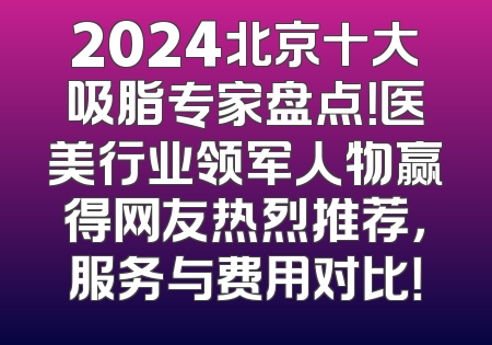 2024北京十大吸脂专家盘点！医美行业领军人物赢得网友热烈推荐，服务与费用对比！