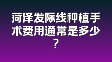 菏泽发际线种植手术费用通常是多少？