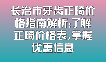 长治市牙齿正畸价格指南解析：了解正畸价格表，掌握优惠信息