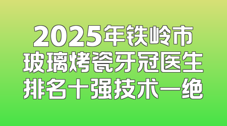 2025年铁岭市玻璃烤瓷牙冠医生排名十强技术一绝