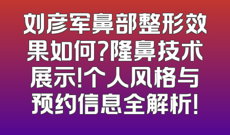 刘彦军鼻部整形效果如何？隆鼻技术展示！个人风格与预约信息全解析！