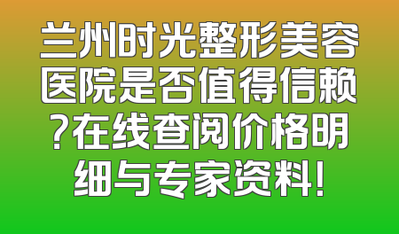 兰州时光整形美容医院是否值得信赖？在线查阅价格明细与专家资料！