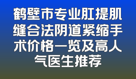 鹤壁市专业肛提肌缝合法阴道紧缩手术价格一览及高人气医生推荐