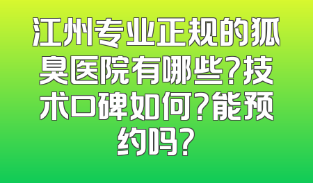 江州专业正规的狐臭医院有哪些？技术口碑如何？能预约吗？