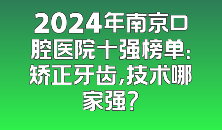 2024年南京口腔医院十强榜单：矫正牙齿，技术哪家强？
