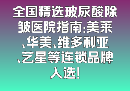 全国精选玻尿酸除皱医院指南：美莱、华美、维多利亚、艺星等连锁品牌入选！