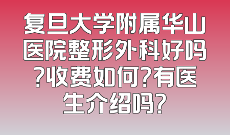 复旦大学附属华山医院整形外科好吗？收费如何？有医生介绍吗？
