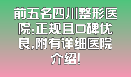 前五名四川整形医院：正规且口碑优良，附有详细医院介绍！