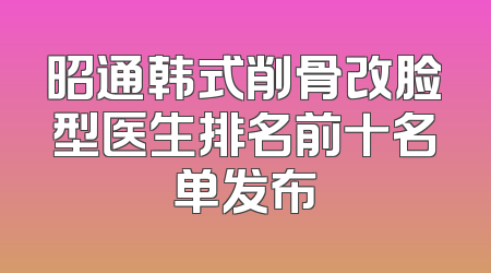 昭通韩式削骨改脸型医生排名前十名单发布