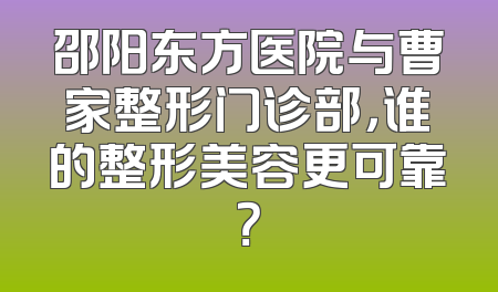 邵阳东方医院与曹家整形门诊部，谁的整形美容更可靠？