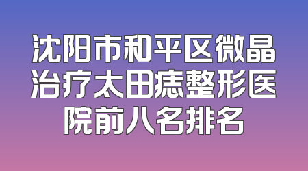 沈阳市和平区微晶治疗太田痣整形医院前八名排名