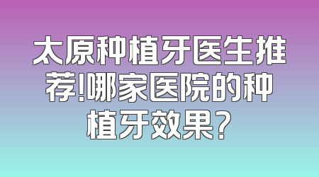 太原种植牙医生推荐！哪家医院的种植牙效果？