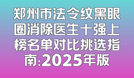 郑州市法令纹黑眼圈消除医生十强上榜名单对比挑选指南：2025年版