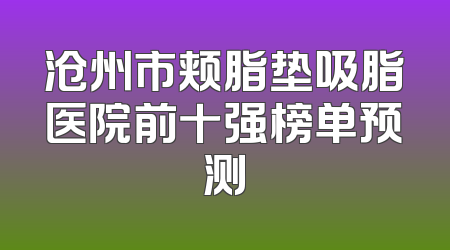 沧州市颊脂垫吸脂医院前十强榜单预测