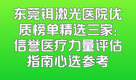 东莞铒激光医院优质榜单精选三家：信誉医疗力量评估指南心选参考