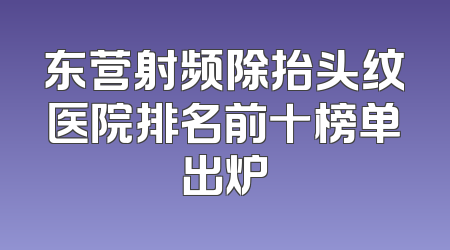 东营射频除抬头纹医院排名前十榜单出炉
