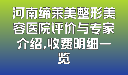 河南缔莱美整形美容医院评价与专家介绍，收费明细一览