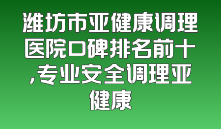 潍坊市亚健康调理医院口碑排名前十，专业安全调理亚健康