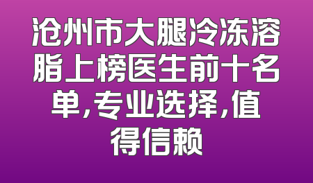 沧州市大腿冷冻溶脂上榜医生前十名单，专业选择，值得信赖