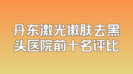丹东激光嫩肤去黑头医院前十名评比
