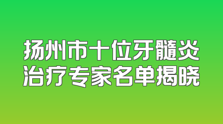 扬州市十位牙髓炎治疗专家名单揭晓
