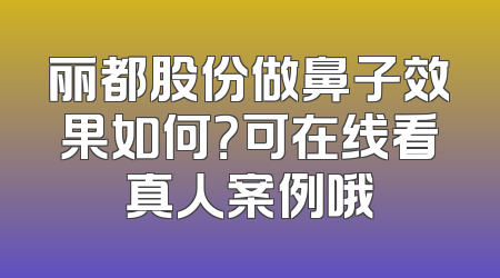 丽都股份做鼻子效果如何？可在线看真人案例哦