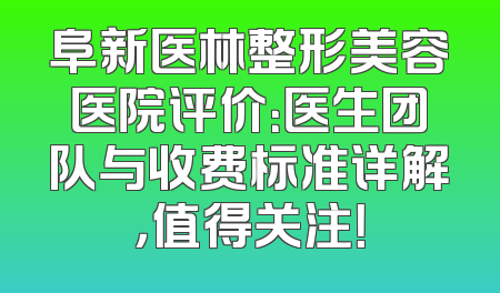 阜新医林整形美容医院评价：医生团队与收费标准详解，值得关注！