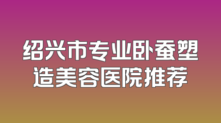 绍兴市专业卧蚕塑造美容医院推荐