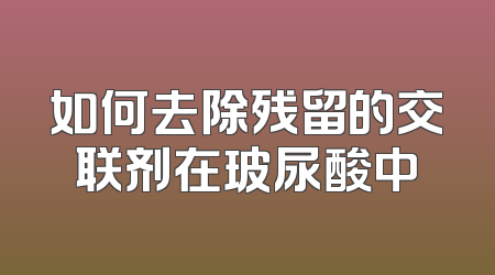 如何去除残留的交联剂在玻尿酸中