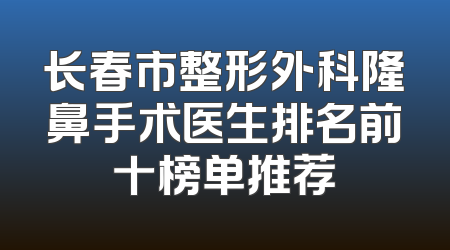 长春市整形外科隆鼻手术医生排名前十榜单推荐