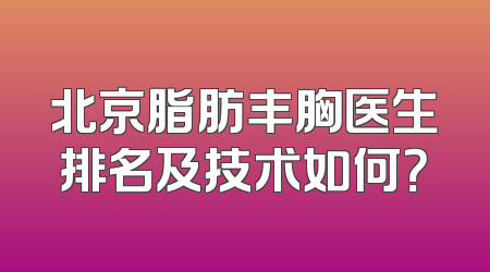 北京脂肪丰胸医生排名及技术如何？
