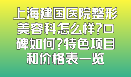 上海建国医院整形美容科怎么样？口碑如何？特色项目和价格表一览