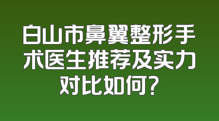 白山市鼻翼整形手术医生推荐及实力对比如何？