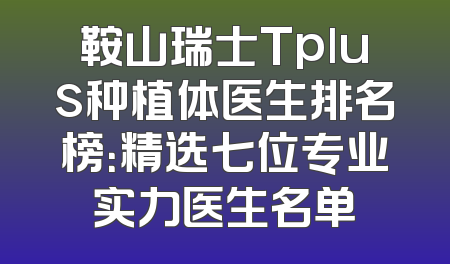 鞍山瑞士Tplus种植体医生排名榜：精选七位专业实力医生名单