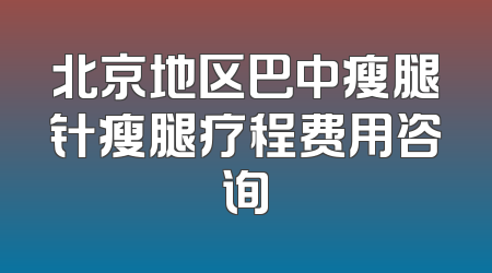北京地区巴中瘦腿针瘦腿疗程费用咨询