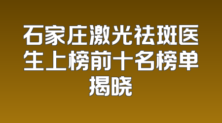 石家庄激光祛斑医生上榜前十名榜单揭晓