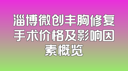 淄博微创丰胸修复手术价格及影响因素概览