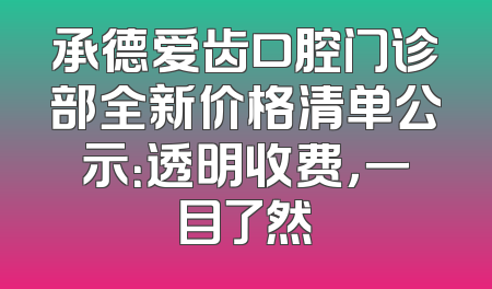 承德爱齿口腔门诊部全新价格清单公示：透明收费，一目了然