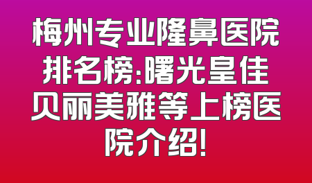 梅州专业隆鼻医院排名榜：曙光皇佳贝丽美雅等上榜医院介绍！