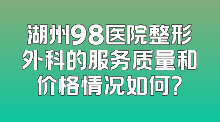 湖州98医院整形外科的服务质量和价格情况如何？