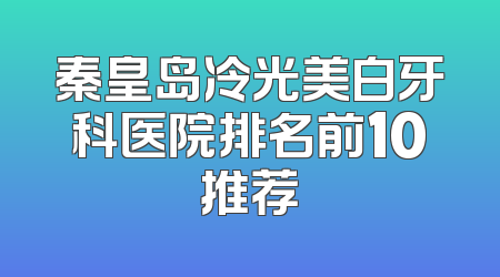 秦皇岛冷光美白牙科医院排名前10推荐