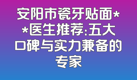 安阳市瓷牙贴面**医生推荐：五大口碑与实力兼备的专家