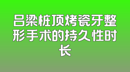 吕梁桩顶烤瓷牙整形手术的持久性时长