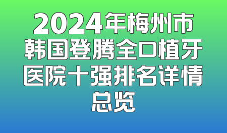 2024年梅州市韩国登腾全口植牙医院十强排名详情总览