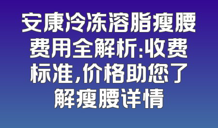 安康冷冻溶脂瘦腰费用全解析：收费标准，价格助您了解瘦腰详情