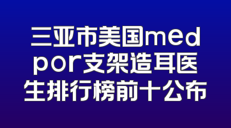 三亚市美国medpor支架造耳医生排行榜前十公布