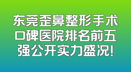 东莞歪鼻整形手术口碑医院排名前五强公开实力盛况!